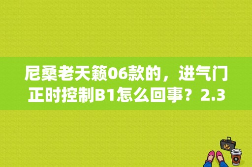 尼桑老天籁06款的，进气门正时控制B1怎么回事？2.3天籁故障码是p0021