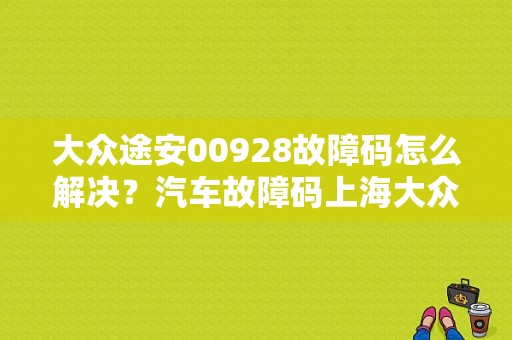大众途安00928故障码怎么解决？汽车故障码上海大众 00928-图1