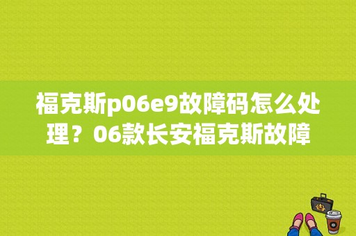 福克斯p06e9故障码怎么处理？06款长安福克斯故障-图1
