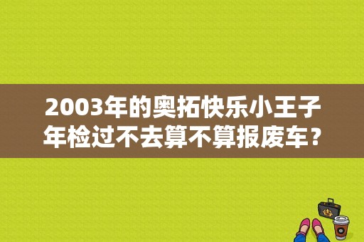 2003年的奥拓快乐小王子年检过不去算不算报废车？奥拓小王子故障灯不亮-图1