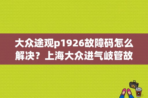 大众途观p1926故障码怎么解决？上海大众进气岐管故障码清除-图1