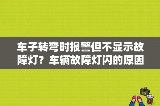 车子转弯时报警但不显示故障灯？车辆故障灯闪的原因-图1