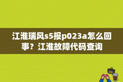 江淮瑞风s5报p023a怎么回事？江淮故障代码查询-图1