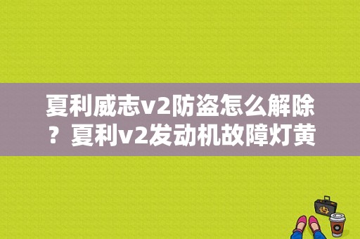 夏利威志v2防盗怎么解除？夏利v2发动机故障灯黄-图1