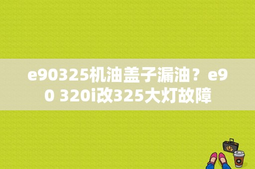 e90325机油盖子漏油？e90 320i改325大灯故障-图1