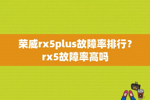 荣威rx5plus故障率排行？rx5故障率高吗
