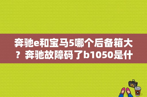 奔驰e和宝马5哪个后备箱大？奔驰故障码了b1050是什么意思-图1