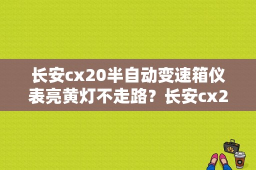 长安cx20半自动变速箱仪表亮黄灯不走路？长安cx20手动变速箱嗡嗡响故障-图1