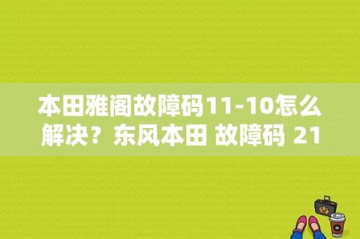 本田雅阁故障码11-10怎么解决？东风本田 故障码 21-11-图1