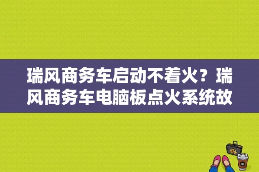 瑞风商务车启动不着火？瑞风商务车电脑板点火系统故障问题-图1