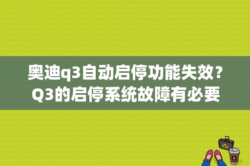 奥迪q3自动启停功能失效？Q3的启停系统故障有必要修吗-图1