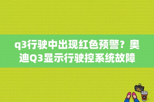q3行驶中出现红色预警？奥迪Q3显示行驶控系统故障-图1