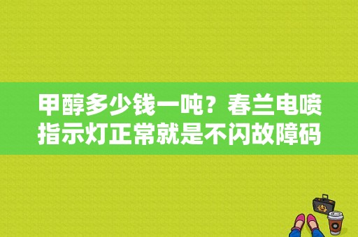甲醇多少钱一吨？春兰电喷指示灯正常就是不闪故障码-图1