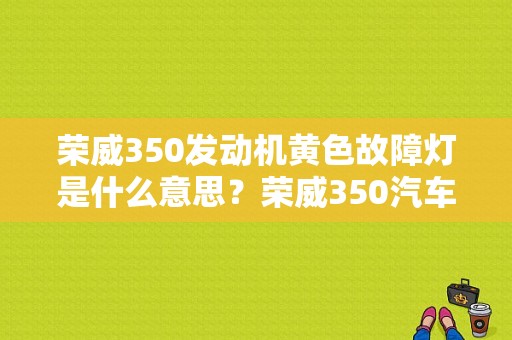 荣威350发动机黄色故障灯是什么意思？荣威350汽车故障灯亮了-图1