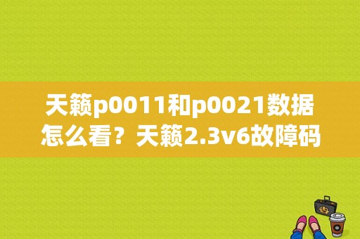 天籁p0011和p0021数据怎么看？天籁2.3v6故障码0021-图1