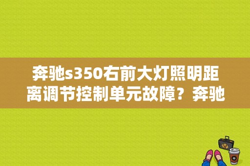 奔驰s350右前大灯照明距离调节控制单元故障？奔驰s350l刹车灯开关故障-图1