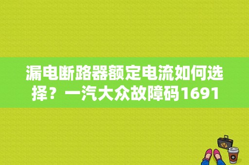 漏电断路器额定电流如何选择？一汽大众故障码16916
