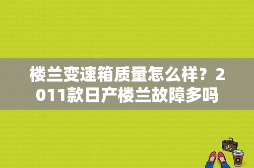 楼兰变速箱质量怎么样？2011款日产楼兰故障多吗-图1