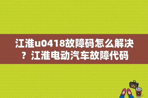 江淮u0418故障码怎么解决？江淮电动汽车故障代码-图1