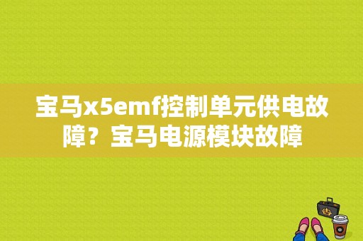 宝马x5emf控制单元供电故障？宝马电源模块故障-图1
