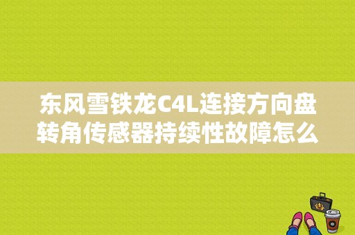 东风雪铁龙C4L连接方向盘转角传感器持续性故障怎么解决？c4l 方向盘 故障灯-图1