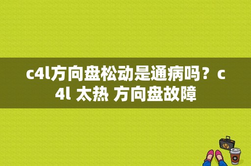c4l方向盘松动是通病吗？c4l 太热 方向盘故障-图1