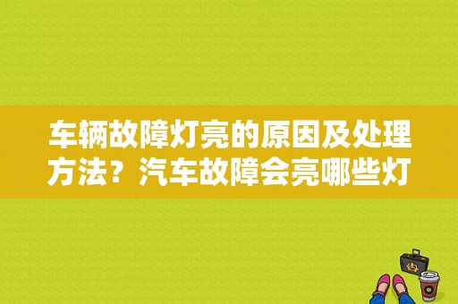 车辆故障灯亮的原因及处理方法？汽车故障会亮哪些灯-图1