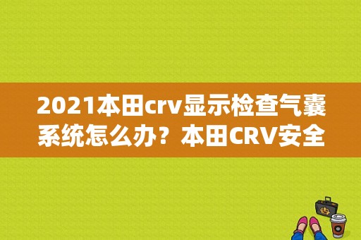 2021本田crv显示检查气囊系统怎么办？本田CRV安全气囊通讯故障-图1