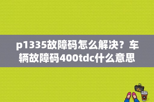 p1335故障码怎么解决？车辆故障码400tdc什么意思-图2