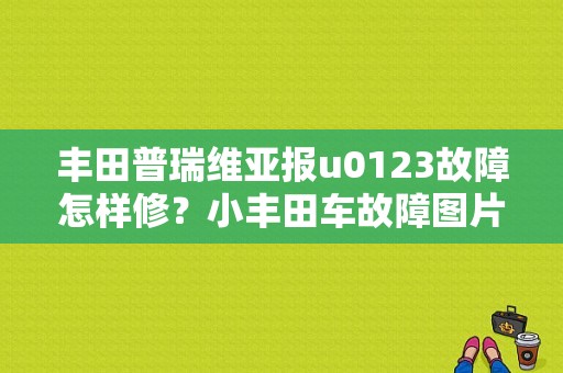 丰田普瑞维亚报u0123故障怎样修？小丰田车故障图片大全