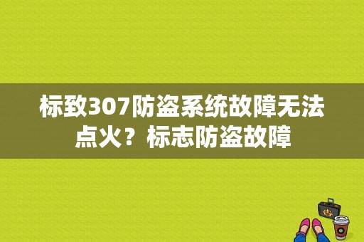 标致307防盗系统故障无法点火？标志防盗故障-图1