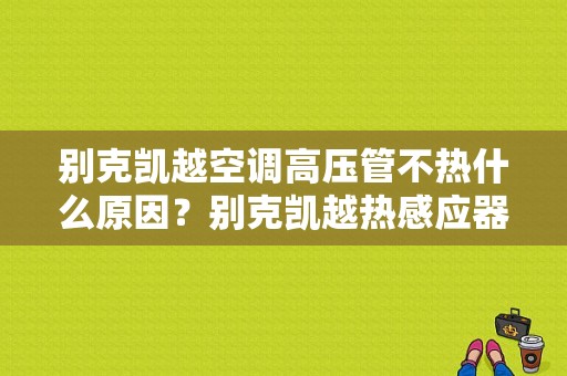 别克凯越空调高压管不热什么原因？别克凯越热感应器故障-图1