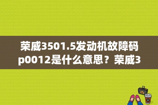 荣威3501.5发动机故障码p0012是什么意思？荣威350obd故障灯亮-图1