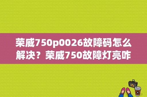 荣威750p0026故障码怎么解决？荣威750故障灯亮咋办-图1