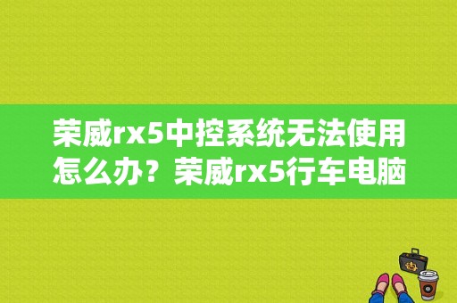荣威rx5中控系统无法使用怎么办？荣威rx5行车电脑报故障-图1