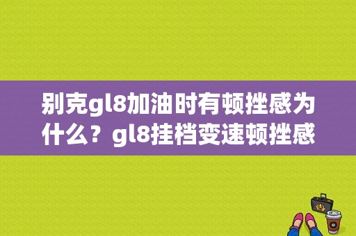 别克gl8加油时有顿挫感为什么？gl8挂档变速顿挫感历害的故障-图1