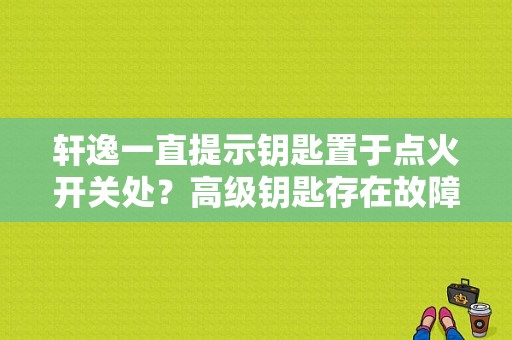 轩逸一直提示钥匙置于点火开关处？高级钥匙存在故障请使用点火-图1