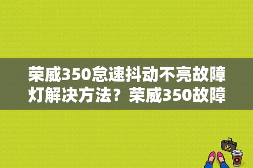 荣威350怠速抖动不亮故障灯解决方法？荣威350故障灯如何清除-图1
