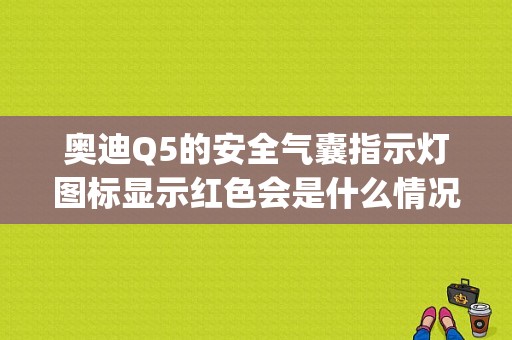 奥迪Q5的安全气囊指示灯图标显示红色会是什么情况？奥迪q5气囊故障灯图解-图1