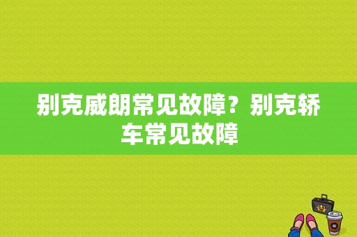 别克威朗常见故障？别克轿车常见故障-图1