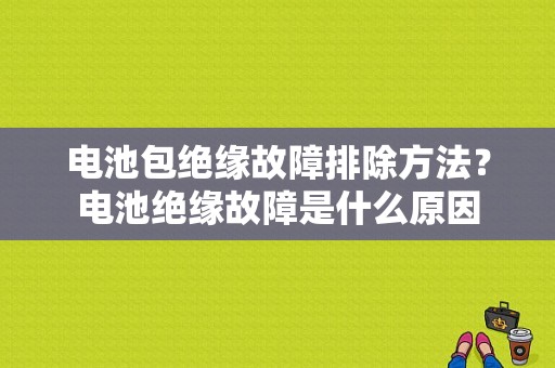 电池包绝缘故障排除方法？电池绝缘故障是什么原因-图1