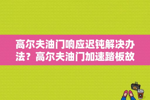 高尔夫油门响应迟钝解决办法？高尔夫油门加速踏板故障-图1