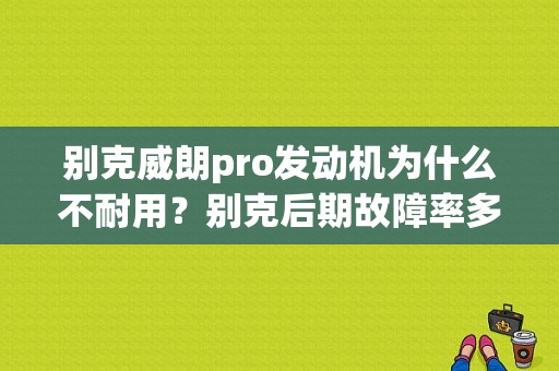 别克威朗pro发动机为什么不耐用？别克后期故障率多不-图1