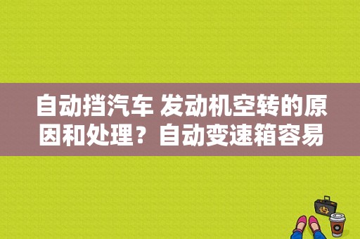 自动挡汽车 发动机空转的原因和处理？自动变速箱容易出故障吗-图1