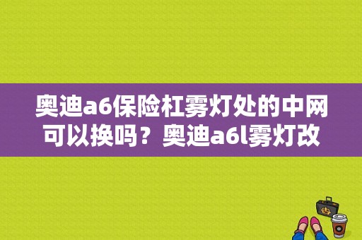 奥迪a6保险杠雾灯处的中网可以换吗？奥迪a6l雾灯改led亮故障灯-图1