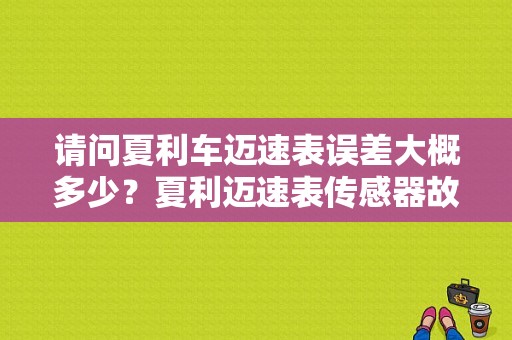 请问夏利车迈速表误差大概多少？夏利迈速表传感器故障