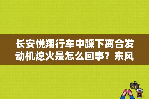 长安悦翔行车中踩下离合发动机熄火是怎么回事？东风悦翔V5离合器故障-图1