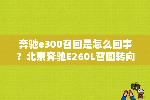 奔驰e300召回是怎么回事？北京奔驰E260L召回转向柱故障-图1
