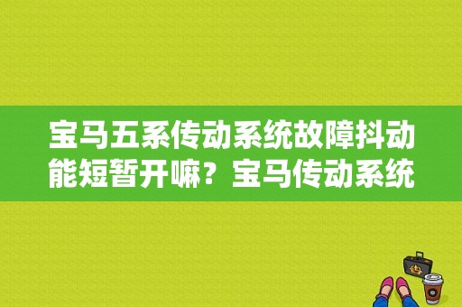 宝马五系传动系统故障抖动能短暂开嘛？宝马传动系统故障 可以继续行驶