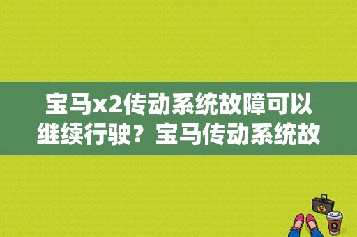 宝马x2传动系统故障可以继续行驶？宝马传动系统故障您可以继续行驶-图1